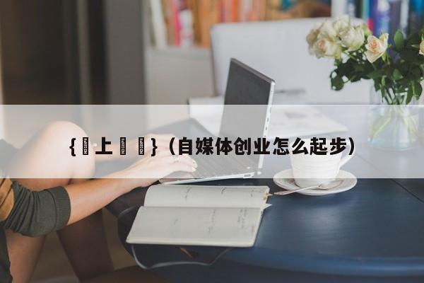 {網上賭場}(自媒体创业怎么起步)